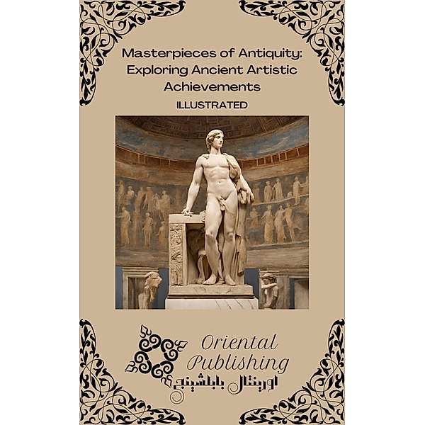 Masterpieces of Antiquity Exploring Ancient Artistic Achievements, Oriental Publishing