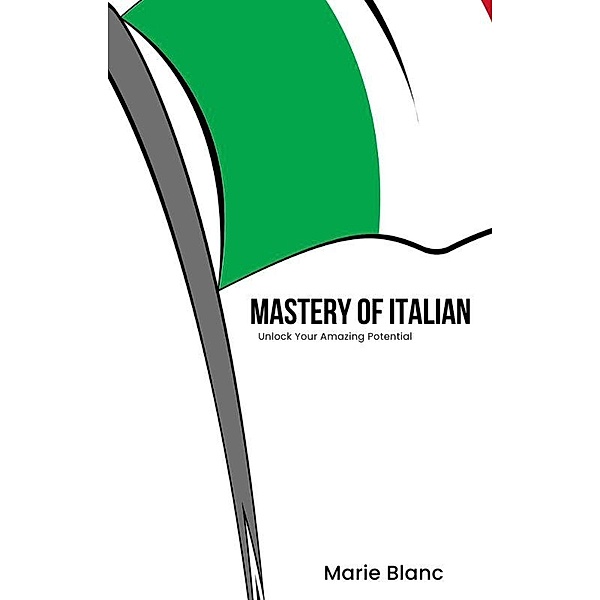 Mastery of Italian: Unlock Your Amazing Potential, Marie Blanc