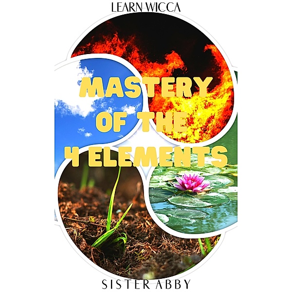 Mastery of the 4 Elements (Learn Wicca, #5) / Learn Wicca, Sister Abby