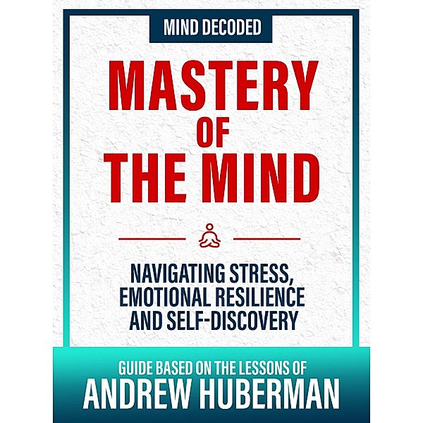 Mastery Of The Mind - Guide Based On The Lessons Of Andrew Huberman, Mind Decoded