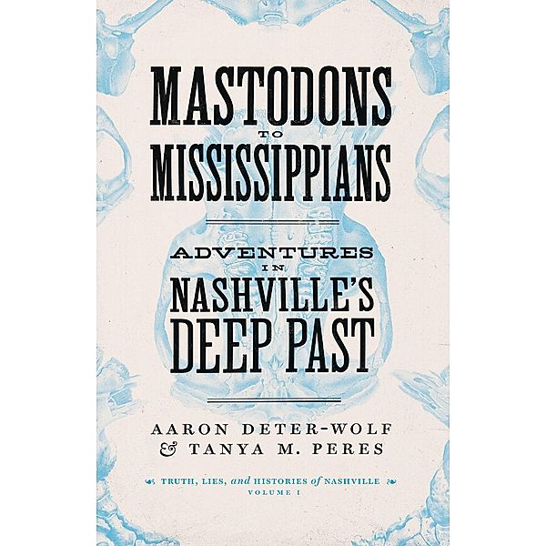 Mastodons to Mississippians / Truths, Lies, and Histories of Nashville, Aaron Deter-Wolf, Tanya M. Peres