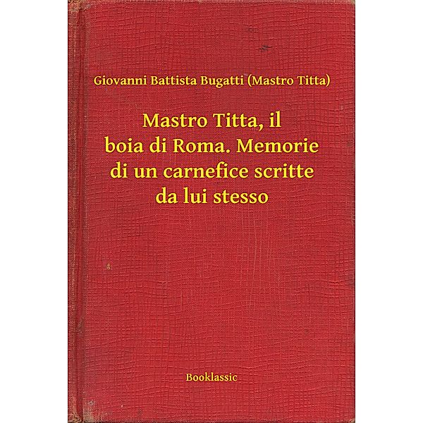 Mastro Titta, il boia di Roma. Memorie di un carnefice scritte da lui stesso, Giovanni Battista Bugatti (Mastro Titta)