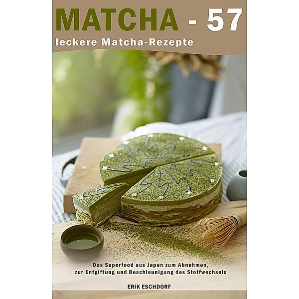 Matcha - 57 leckere Matcha-Rezepte: Das Superfood aus Japan zum Abnehmen, zur Entgiftung und Beschleunigung des Stoffwechsels, Erik Eschdorf