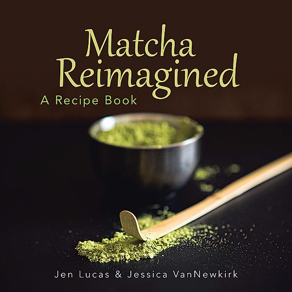 Matcha Reimagined, Jen Lucas, Jessica Vannewkirk