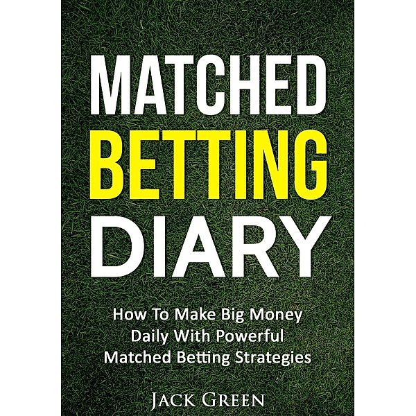 Matched Betting Diary: How to Make Big Money Daily with Powerful Matched Betting Strategies, Jack Green