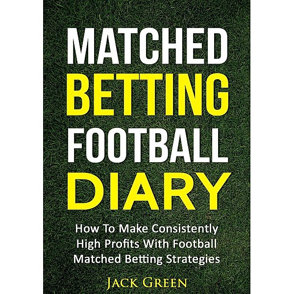 Matched Betting Football Diary: How to Make Consistently High Profits with Football Matched Betting Strategies, Jack Green