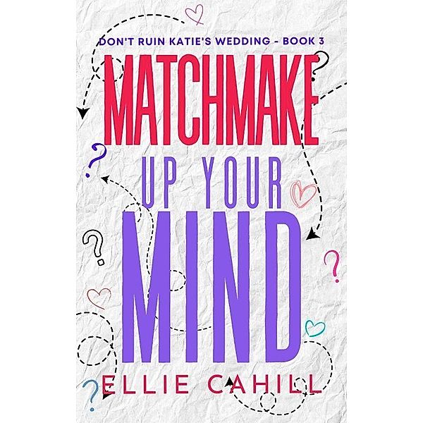 Matchmake Up Your Mind (Don't Ruin Katie's Wedding, #3) / Don't Ruin Katie's Wedding, Ellie Cahill