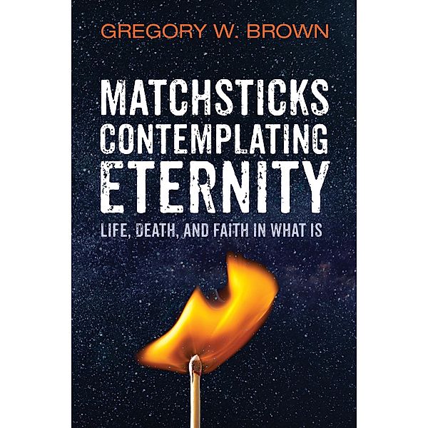 Matchsticks Contemplating Eternity, Gregory W. Brown