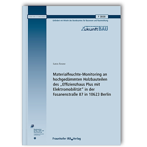 Materialfeuchte-Monitoring an hochgedämmten Holzbauteilen des Effizienzhaus Plus mit Elektromobilität in der Fasanenstrasse 87 in 10623 Berlin. Abschlussbericht, Katrin Riesner