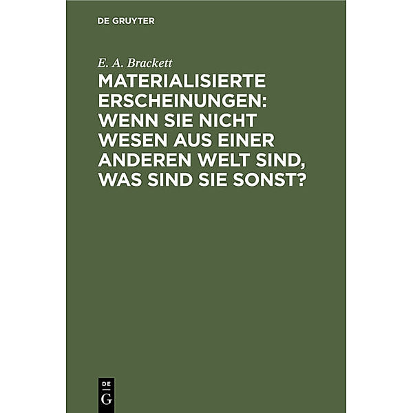 Materialisierte Erscheinungen: Wenn sie nicht Wesen aus einer anderen Welt sind, was sind sie sonst?, E. A. Brackett