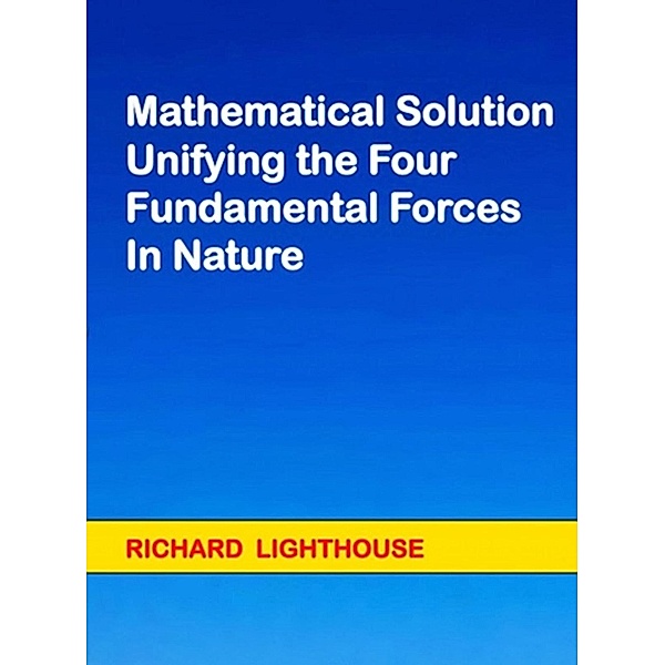 Mathematical Solution Unifying the Four Fundamental Forces in Nature, Richard Lighthouse