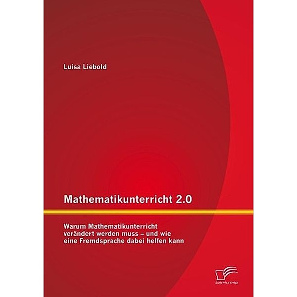 Mathematikunterricht 2.0: Warum Mathematikunterricht verändert werden muss - und wie eine Fremdsprache dabei helfen kann, Luisa Liebold