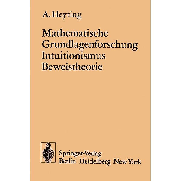 Mathematische Grundlagenforschung Intuitionismus Beweistheorie / Ergebnisse der Mathematik und ihrer Grenzgebiete. 2. Folge, A. Heyting