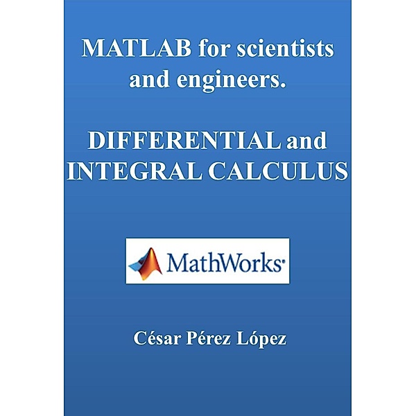 MATLAB for Scientists and Engineers. Differential and Integral Calculus, César Pérez López