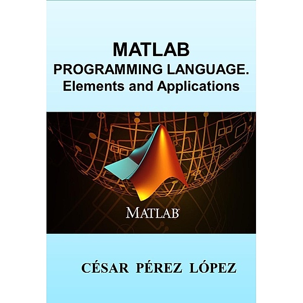 MATLAB PROGRAMMING LANGUAGE. ELEMENTS AND APPLICATIONS, César Pérez López