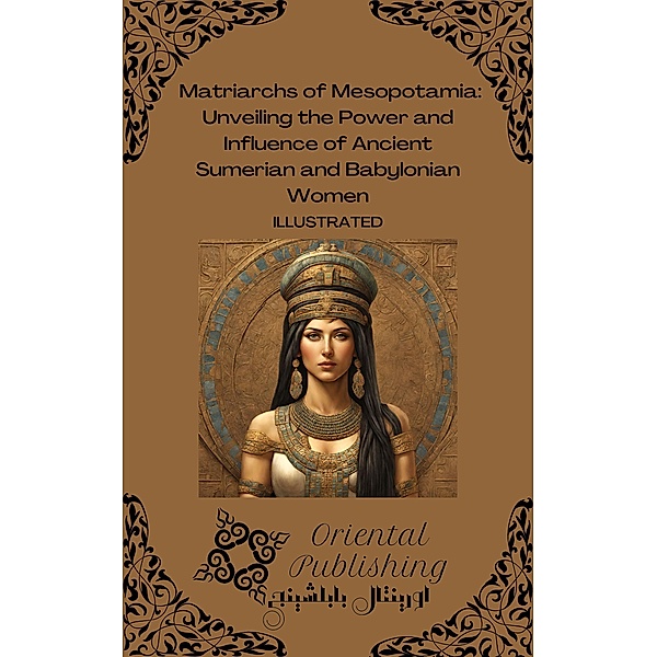 Matriarchs of Mesopotamia: Unveiling the Power and Influence of Ancient Sumerian and Babylonian Women, Oriental Publishing
