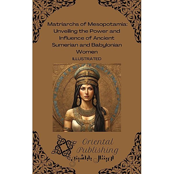 Matriarchs of Mesopotamia: Unveiling the Power and Influence of Ancient Sumerian and Babylonian Women, Oriental Publishing