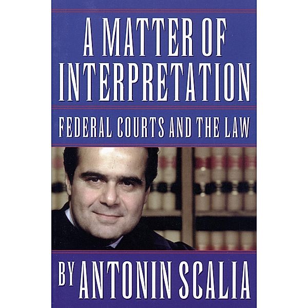 Matter of Interpretation: Federal Courts and the Law / The University Center for Human Values Series, Antonin Scalia