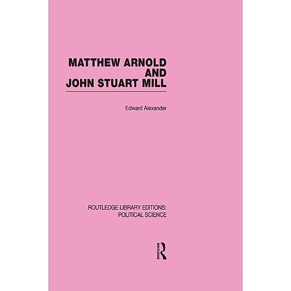 Matthew Arnold and John Stuart Mill (Routledge Library Editions: Political Science Volume 15), Edward Alexander