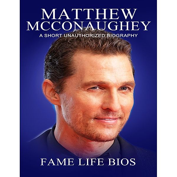 Matthew McConaughey A Short Unauthorized Biography, Fame Life Bios