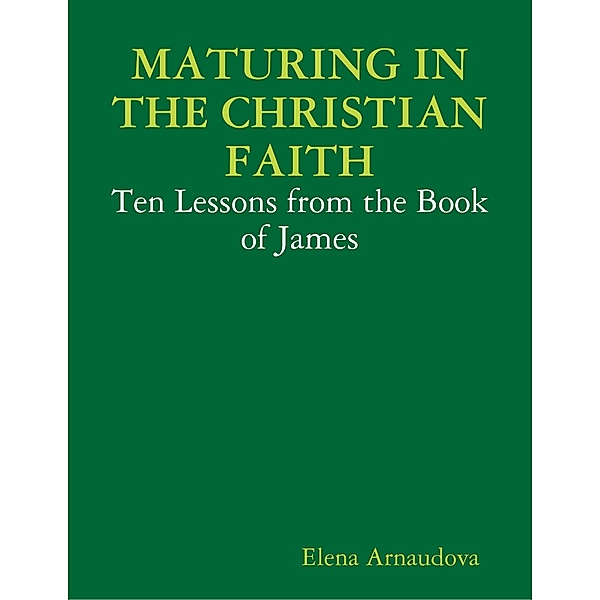 Maturing In the Christian Faith - Ten Lessons from the Book of James, Elena Arnaudova