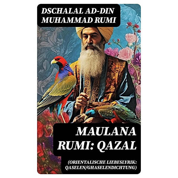 Maulana Rumi: Qazal (Orientalische Liebeslyrik: Qaselen/Ghaselendichtung), Dschalal ad-Din Muhammad Rumi