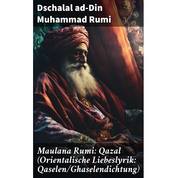 Maulana Rumi: Qazal (Orientalische Liebeslyrik: Qaselen/Ghaselendichtung), Dschalal ad-Din Muhammad Rumi