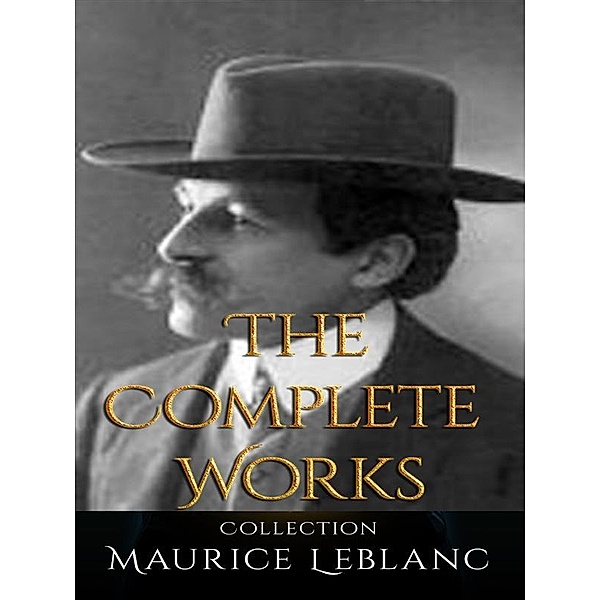 Maurice Leblanc: The Complete Works, Maurice Leblanc