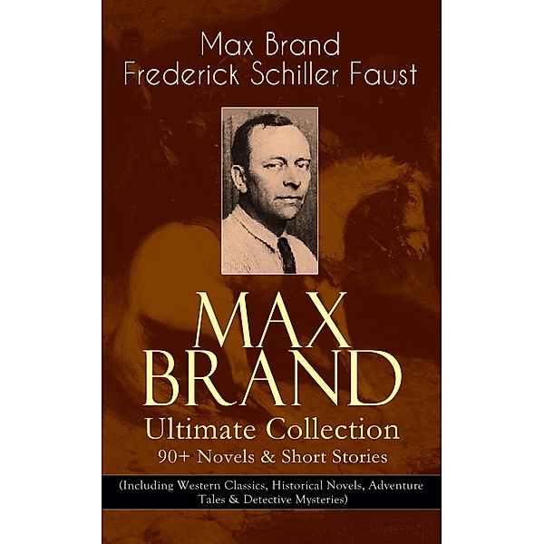 MAX BRAND Ultimate Collection: 90+ Novels & Short Stories (Including Western Classics, Historical Novels, Adventure Tales & Detective Mysteries), Max Brand, Frederick Schiller Faust