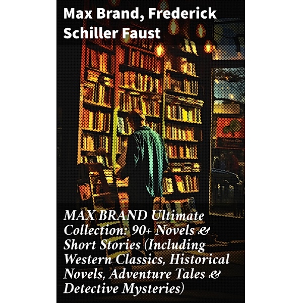 MAX BRAND Ultimate Collection: 90+ Novels & Short Stories (Including Western Classics, Historical Novels, Adventure Tales & Detective Mysteries), Max Brand, Frederick Schiller Faust