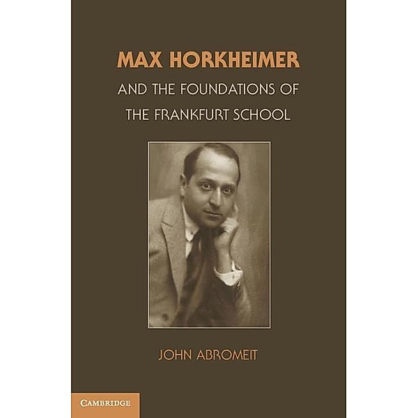 Max Horkheimer and the Foundations of the Frankfurt School, John Abromeit