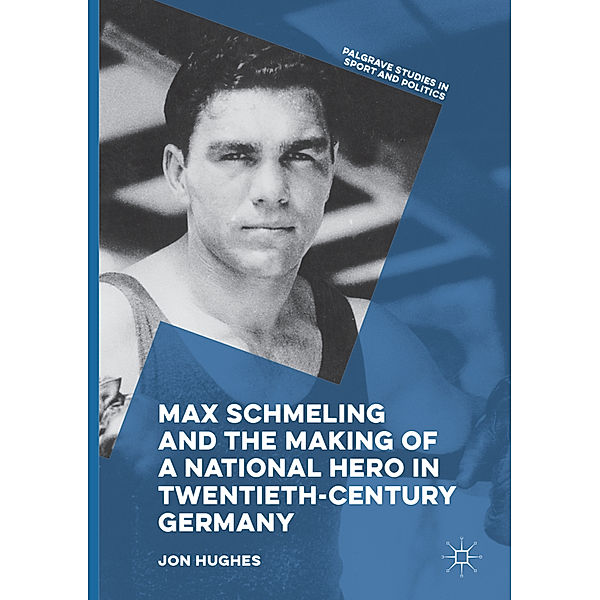 Max Schmeling and the Making of a National Hero in Twentieth-Century Germany, Jon Hughes