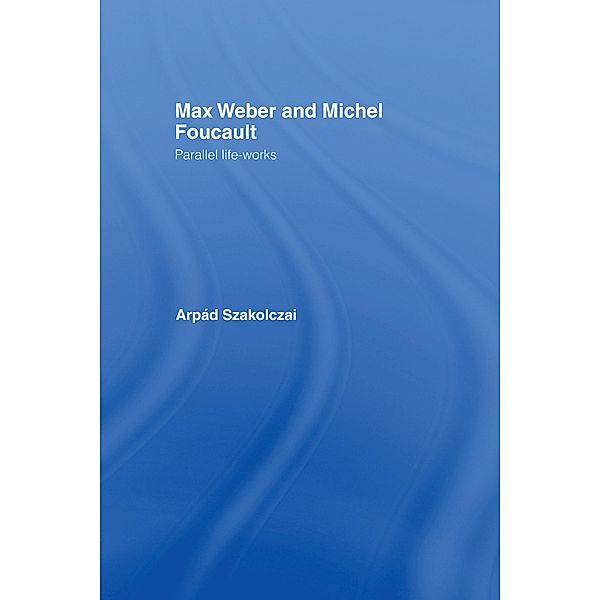 Max Weber and Michel Foucault / Routledge Studies in Social and Political Thought, Arpad Szakolczai