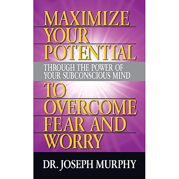 Maximize Your Potential Through the Power of Your Subconscious Mind to Overcome Fear and Worry, Joseph Murphy