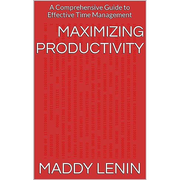 Maximizing Productivity A Comprehensive Guide to Effective Time Management, Maddy Lenin