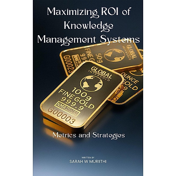 Maximizing ROI of Knowledge Management Systems, Sarah W Muriithi