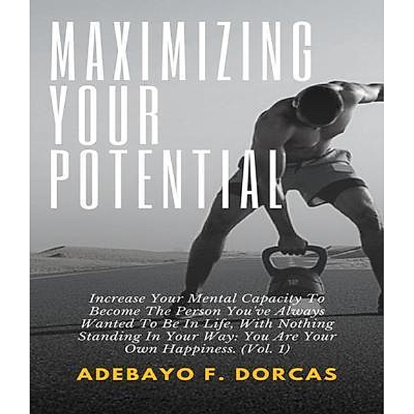 Maximizing Your Potential: Increase Your Mental Capacity To Become The Person You've Always Wanted To Be In Life, With Nothing Standing In Your Way, Adebayo F. Dorcas