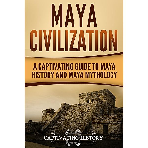 Maya Civilization: A Captivating Guide to Maya History and Maya Mythology, Captivating History