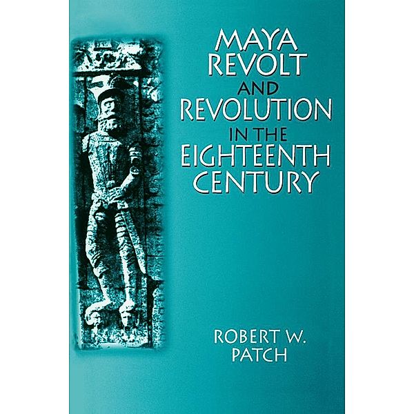 Maya Revolt and Revolution in the Eighteenth Century, Robert W. Patch