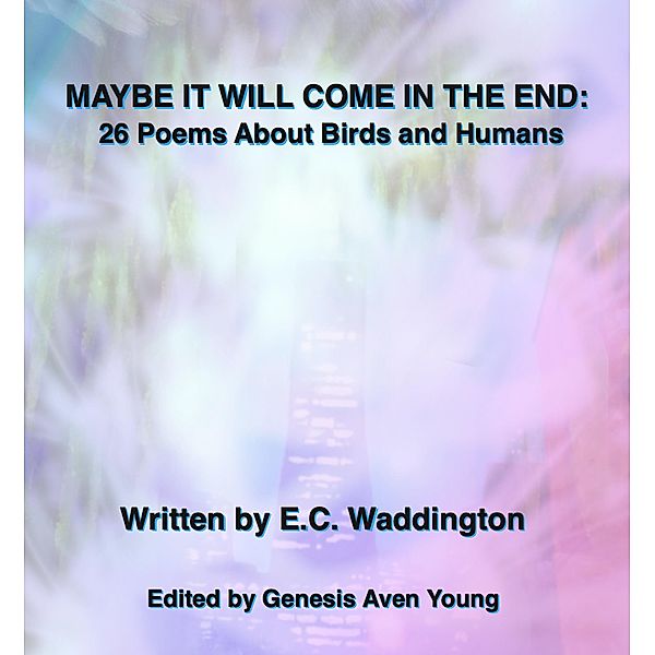 MAYBE IT WILL COME IN THE END: 26 Poems About Birds and Humans, E. C. Waddington