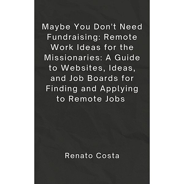 Maybe You Don't Need Fundraising: Remote Work Ideas for the Missionaries: A Guide to Websites, Ideas, and Job Boards for Finding and Applying to Remote Jobs, Bc Johnson, Renato Costa