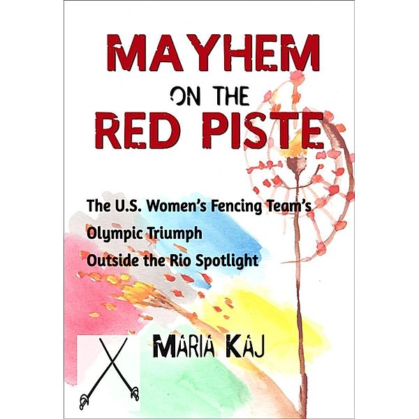Mayhem on the Red Piste: The U.S. Women's Fencing Team's Olympic Triumph Outside the Rio Spotlight / Outside the Rio Spotlight, Maria Kaj
