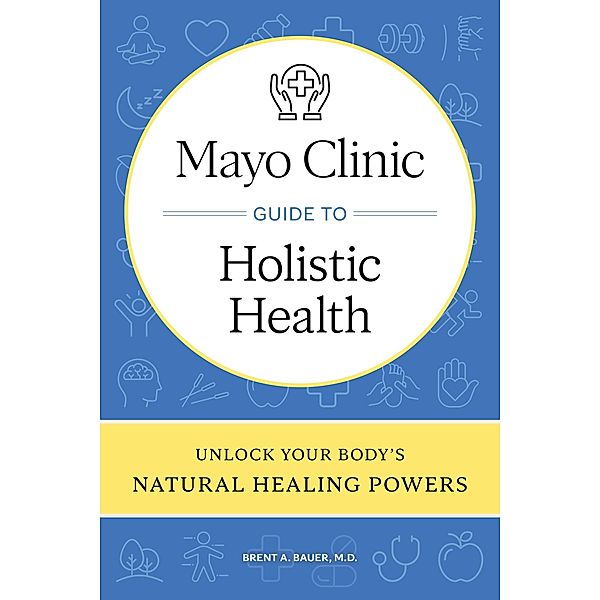 Mayo Clinic Guide to Holistic Health, Brent A. Bauer
