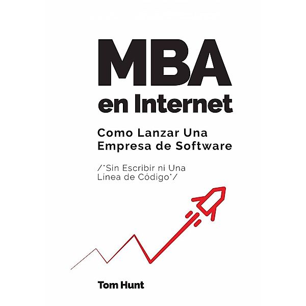 MBA en Internet: Como lanzar una empresa de Software (Sin escribir ni una línea de código), Tom Hunt