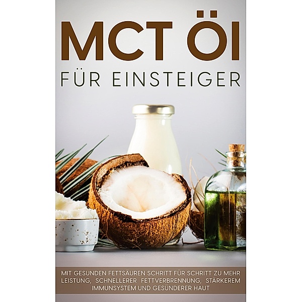 MCT Öl für Einsteiger - Das Praxisbuch: Mit gesunden Fettsäuren Schritt für Schritt zu mehr Leistung, schnellerer Fettverbrennung, stärkerem Immunsystem und gesünderer Haut, Melanie Blumenthal