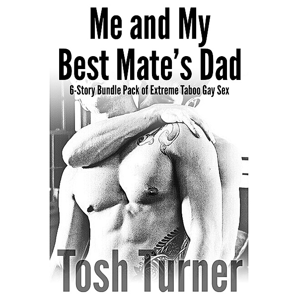 Me and My Best Mate's Dad: 6-Story Bundle Pack of Extreme Taboo Gay Sex, Tosh Turner