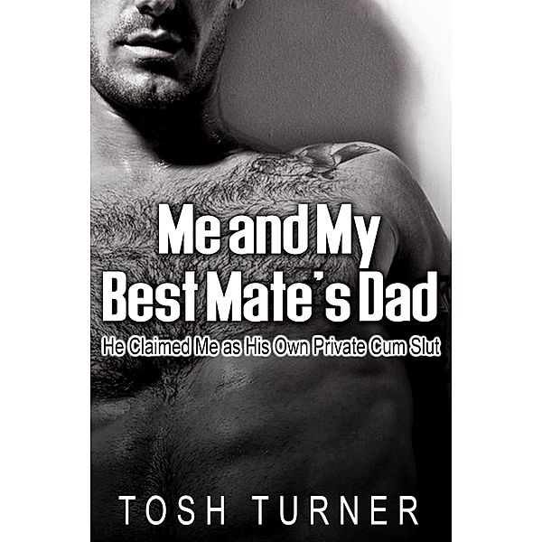 Me and My Best Mate's Dad: He Claimed Me as His Own Private Cum Slut, Tosh Turner