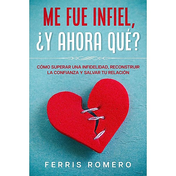 Me fue Infiel, ¿Y Ahora Qué?: Cómo Superar una Infidelidad, Reconstruir la Confianza y Salvar tu Relación, Ferris Romero