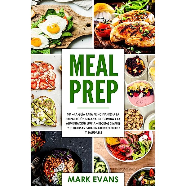 Meal Prep: 101 - La Guía Para Principiantes A La Preparacion Semanal De Comida Y La Alimentacion Limpia - Recetas Simples Y Deliciosas Para Un Cuerpo Esbelto Y Saludable, Mark Evans