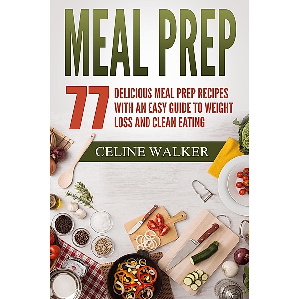 Meal Prep 77 Delicious Meal Prep Recipes With an Easy Guide to Weight Loss and Clean Eating, Celine Walker